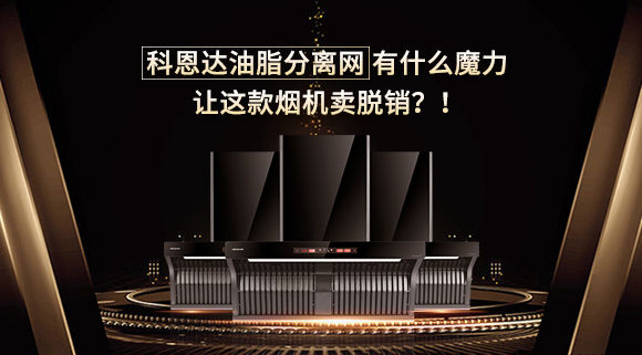 科恩達油脂分離網有什么魔力，讓這款煙機賣脫銷？！