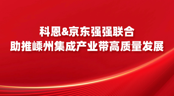 科恩&京東強強聯合，助推嵊州集成產業帶高質量發展！